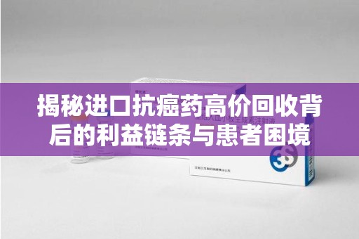 西安揭秘进口抗癌药高价回收背后的利益链条与患者困境