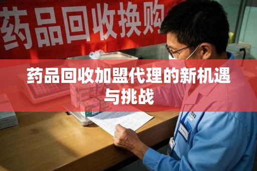 西安药品回收加盟代理的新机遇与挑战