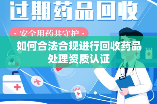 西安如何合法合规进行回收药品处理资质认证