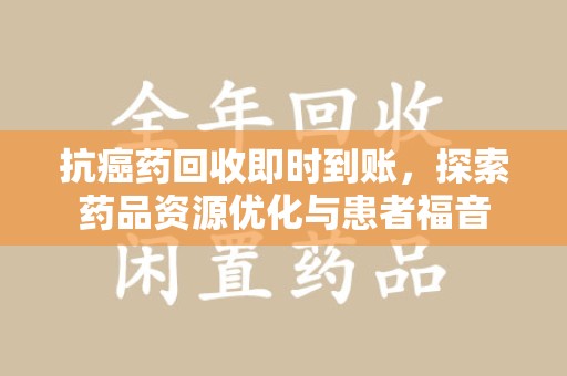 西安抗癌药回收即时到账，探索药品资源优化与患者福音