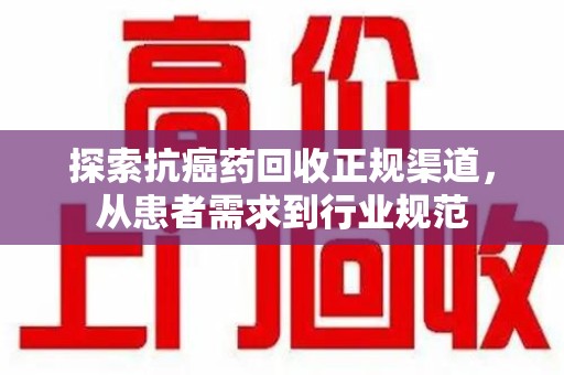 西安探索抗癌药回收正规渠道，从患者需求到行业规范