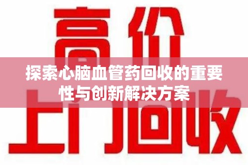 西安探索心脑血管药回收的重要性与创新解决方案
