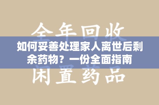 西安如何妥善处理家人离世后剩余药物？一份全面指南